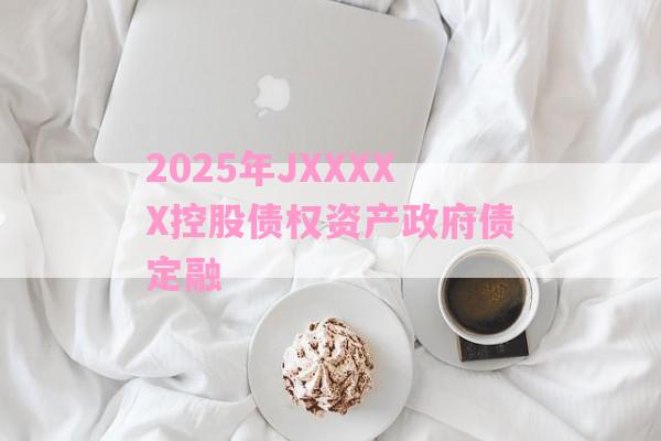 2025年JXXXXX控股债权资产政府债定融-第1张图片-经验预警网