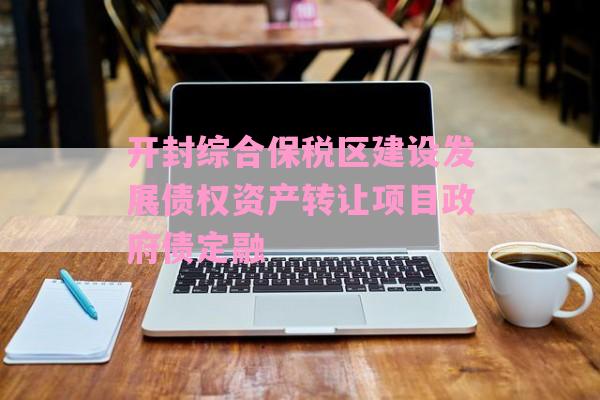 开封综合保税区建设发展债权资产转让项目政府债定融-第1张图片-经验预警网