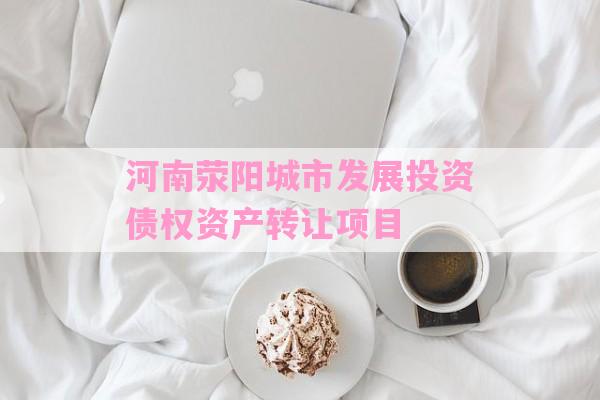 河南荥阳城市发展投资债权资产转让项目-第1张图片-经验预警网
