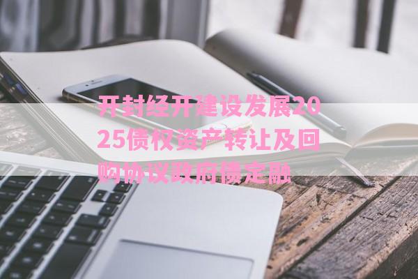 开封经开建设发展2025债权资产转让及回购协议政府债定融-第1张图片-经验预警网