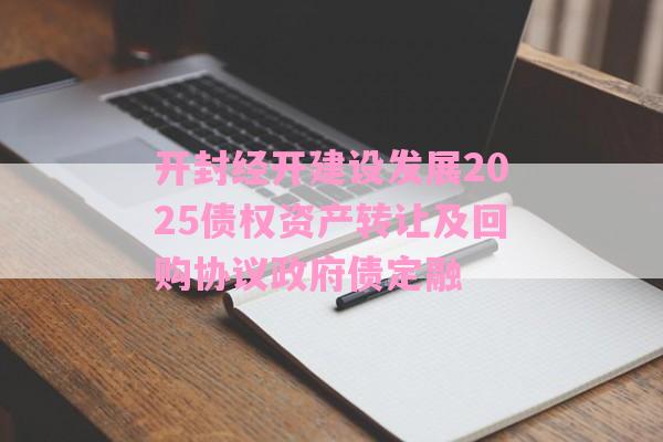 开封经开建设发展2025债权资产转让及回购协议政府债定融-第1张图片-经验预警网