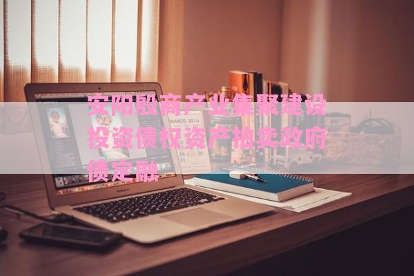 安阳殷商产业集聚建设投资债权资产拍卖政府债定融-第1张图片-经验预警网