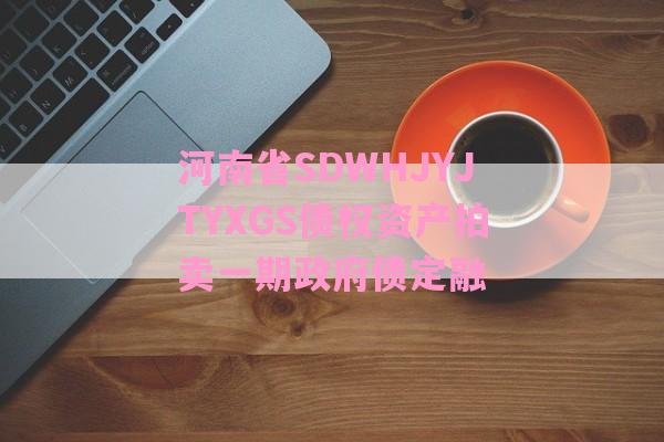 河南省SDWHJYJTYXGS债权资产拍卖一期政府债定融-第1张图片-经验预警网