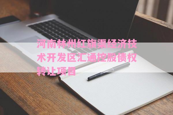 河南林州红旗渠经济技术开发区汇通控股债权转让项目-第1张图片-经验预警网