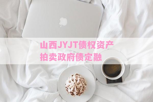 山西JYJT债权资产拍卖政府债定融-第1张图片-经验预警网