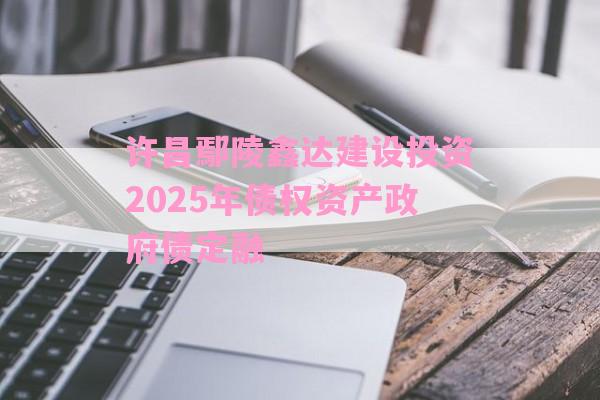 许昌鄢陵鑫达建设投资2025年债权资产政府债定融-第1张图片-经验预警网