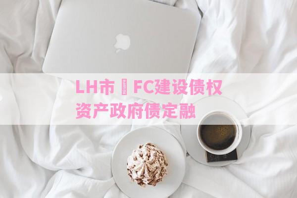 LH市•FC建设债权资产政府债定融-第1张图片-经验预警网 LH市•FC建设债权资产政府债定融-第1张图片-经验预警网